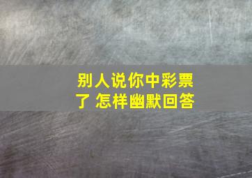 别人说你中彩票了 怎样幽默回答